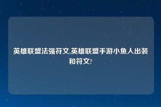 英雄联盟法强符文,英雄联盟手游小鱼人出装和符文?