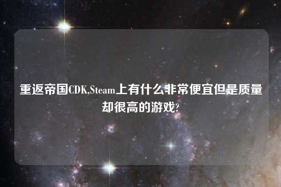 重返帝国CDK,Steam上有什么非常便宜但是质量却很高的游戏?