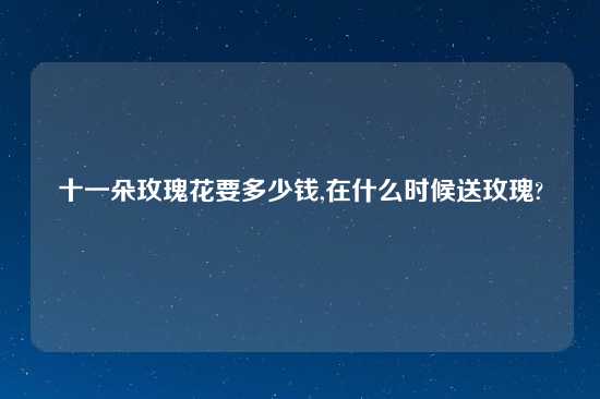 十一朵玫瑰花要多少钱,在什么时候送玫瑰?