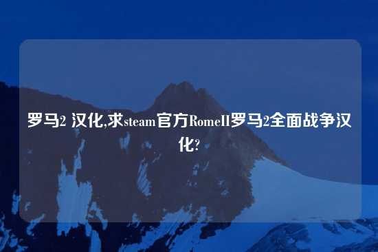 罗马2 汉化,求steam官方RomeII罗马2全面战争汉化?