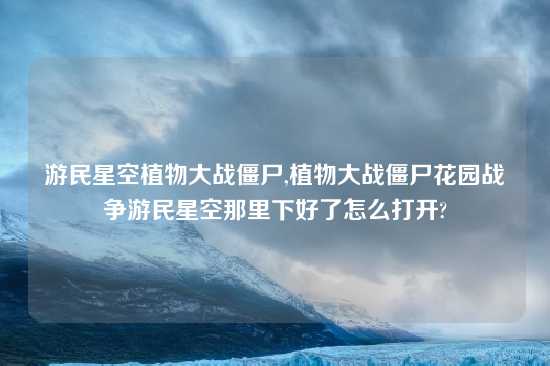 游民星空植物大战僵尸,植物大战僵尸花园战争游民星空那里下好了怎么打开?