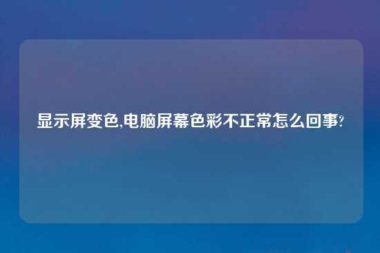 显示屏变色,电脑屏幕色彩不正常怎么回事?