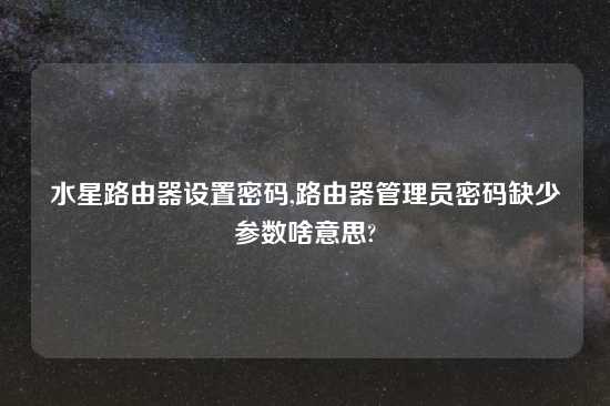 水星路由器设置密码,路由器管理员密码缺少参数啥意思?