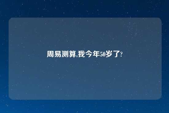 周易测算,我今年50岁了?