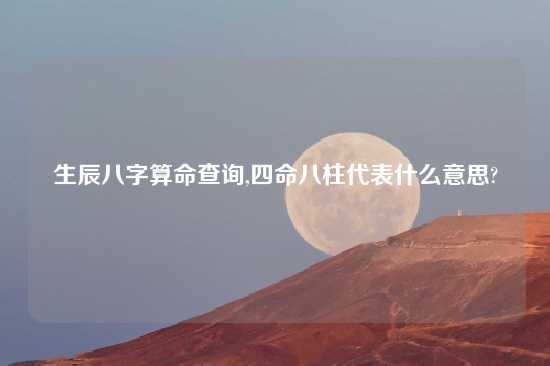 生辰八字算命查询,四命八柱代表什么意思?