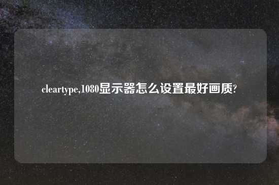 cleartype,1080显示器怎么设置最好画质?