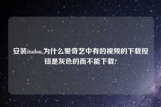 安装itudou,为什么爱奇艺中有的look的怎么玩按钮是灰色的而不能怎么玩?