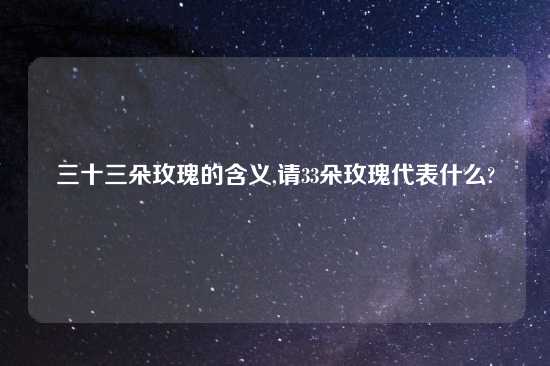 三十三朵玫瑰的含义,请33朵玫瑰代表什么?