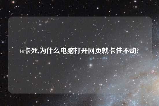 ie卡死,为什么电脑打开网页就卡住不动?