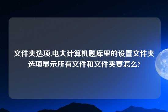 文件夹选项,电大计算机题库里的设置文件夹选项显示所有文件和文件夹要怎么?