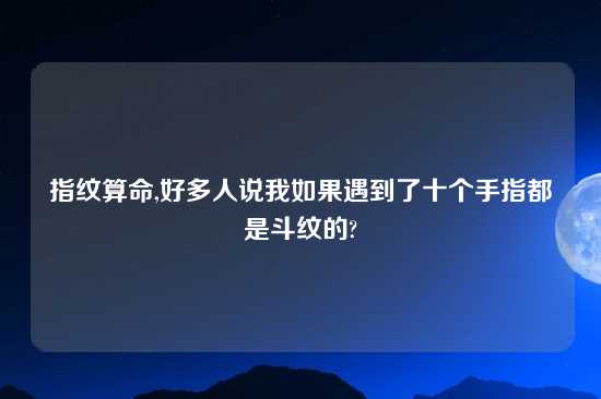 指纹算命,好多人说我如果遇到了十个手指都是斗纹的?