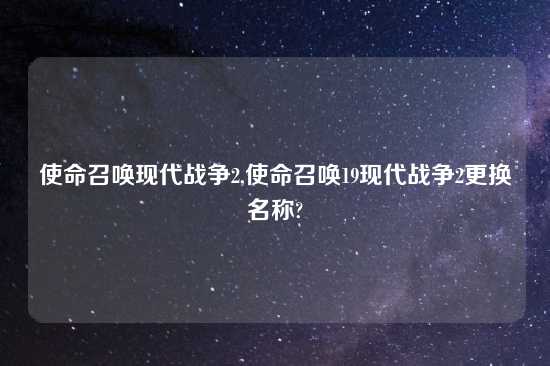 使命召唤现代战争2,使命召唤19现代战争2更换名称?