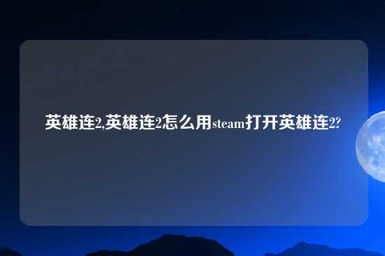 英雄连2,英雄连2怎么用steam打开英雄连2?