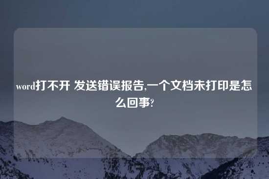 word打不开 发送错误报告,一个文档未打印是怎么回事?