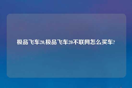 极品飞车20,极品飞车20不联网怎么买车?