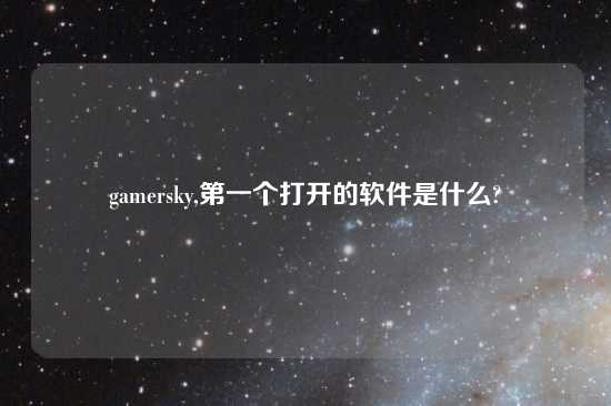 gamersky,第一个打开的软件是什么?