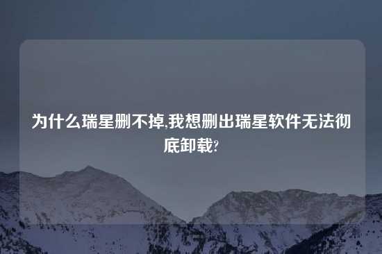 为什么瑞星删不掉,我想删出瑞星软件无法彻底卸载?