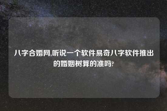 八字合婚网,听说一个软件易奇八字软件推出的婚姻树算的准吗?