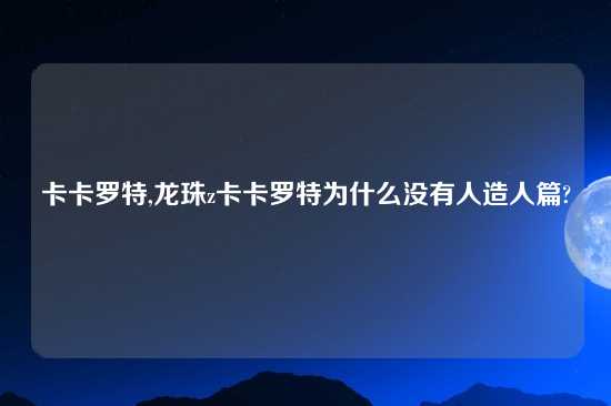 卡卡罗特,龙珠z卡卡罗特为什么没有人造人篇?