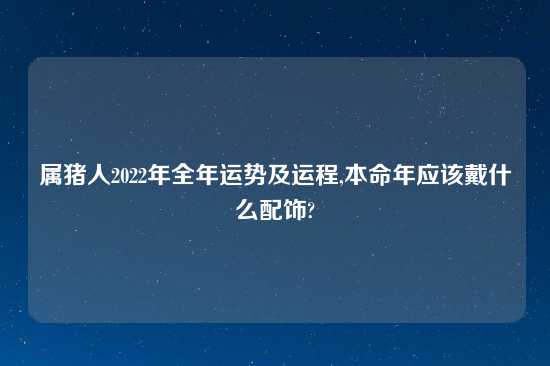 属猪人2022年全年运势及运程,本命年应该戴什么配饰?