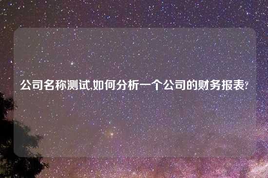 公司名称测试,如何分析一个公司的财务报表?