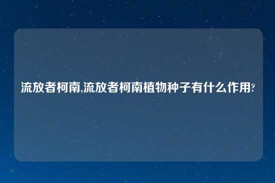 流放者柯南,流放者柯南植物种子有什么作用?