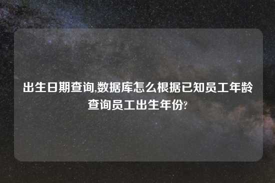 出生日期查询,数据库怎么根据已知员工年龄查询员工出生年份?