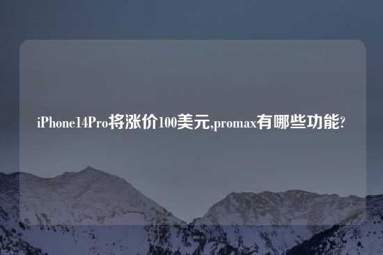 iPhone14Pro将涨价100美元,promax有哪些功能?