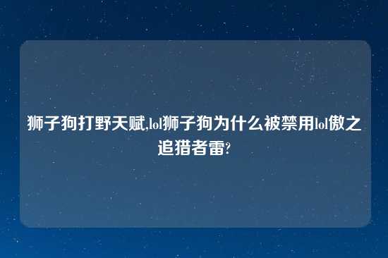 狮子狗打野天赋,lol狮子狗为什么被禁用lol傲之追猎者雷?