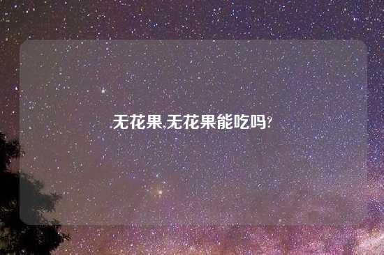 无花果,无花果能吃吗?
