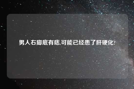 男人右脚底有痣,可能已经患了肝硬化?