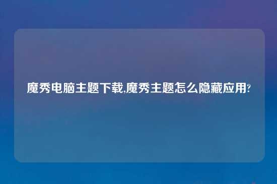 魔秀电脑主题怎么玩,魔秀主题怎么隐藏应用?