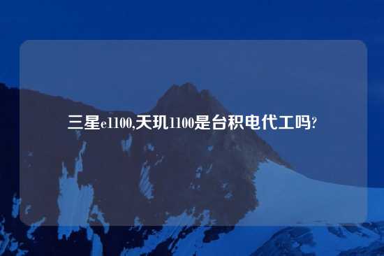 三星e1100,天玑1100是台积电代工吗?