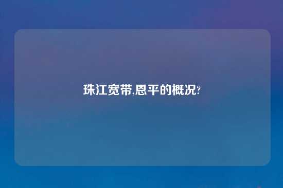 珠江宽带,恩平的概况?