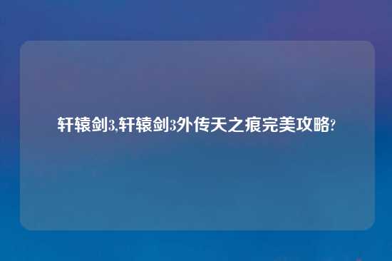 轩辕剑3,轩辕剑3外传天之痕完美攻略?