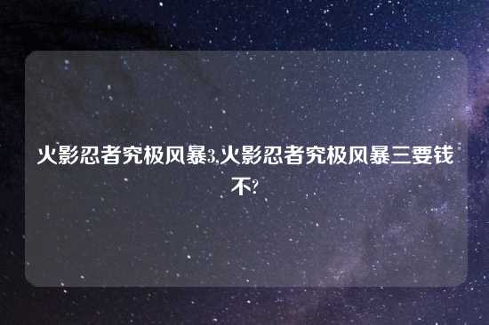 火影忍者究极风暴3,火影忍者究极风暴三要钱不?