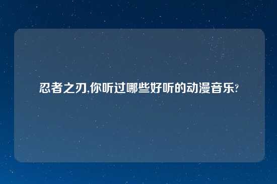 忍者之刃,你听过哪些好听的动漫音乐?