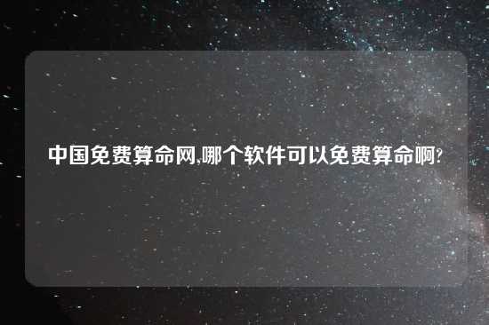 中国免费算命网,哪个软件可以免费算命啊?