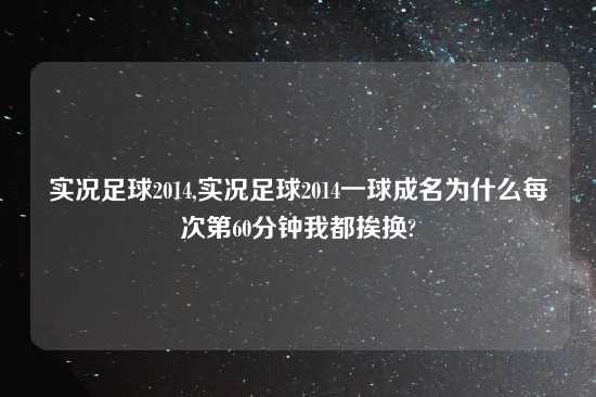 实况足球2014,实况足球2014一球成名为什么每次第60分钟我都挨换?