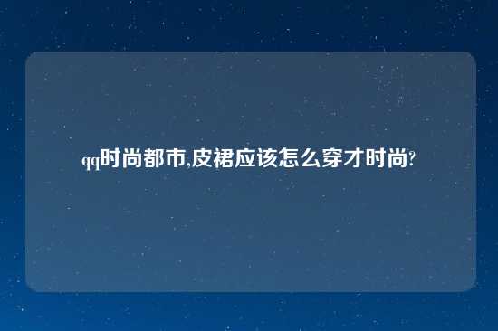 qq时尚都市,皮裙应该怎么穿才时尚?