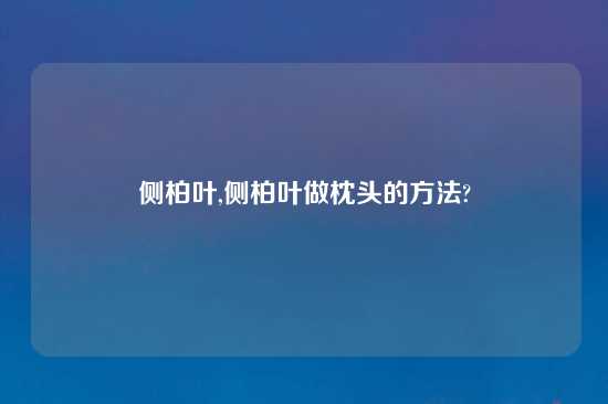 侧柏叶,侧柏叶做枕头的方法?