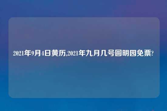 2021年9月4日黄历,2021年九月几号圆明园免票?