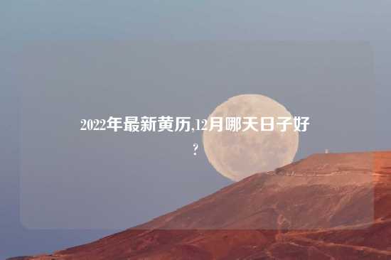 2022年最新黄历,12月哪天日子好
?