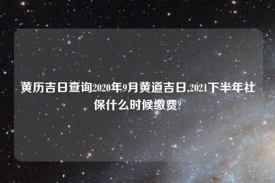 黄历吉日查询2020年9月黄道吉日,2021下半年社保什么时候缴费?