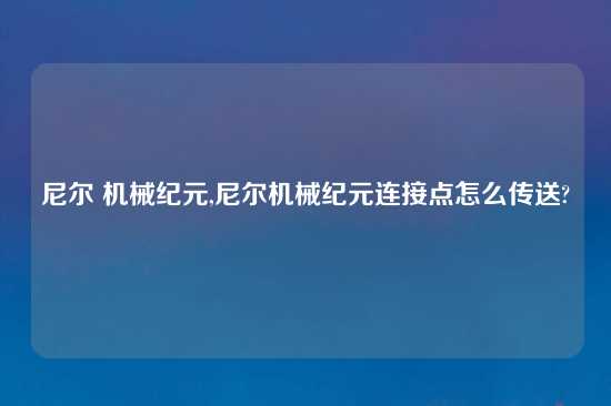 尼尔 机械纪元,尼尔机械纪元连接点怎么传送?