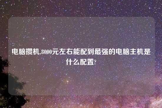 电脑攒机,8000元左右能配到最强的电脑主机是什么配置?