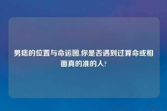 男痣的位置与命运图,你是否遇到过算命或相面真的准的人?