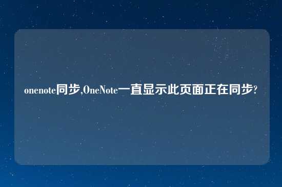 onenote同步,OneNote一直显示此页面正在同步?