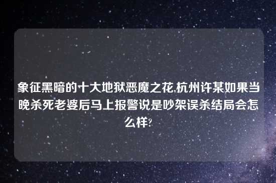 象征黑暗的十大地狱恶魔之花,杭州许某如果当晚杀死老婆后马上报警说是吵架误杀结局会怎么样?