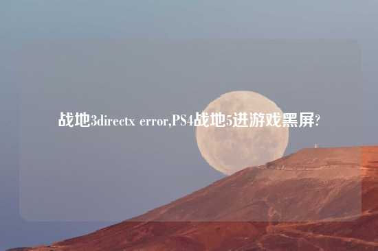 战地3directx error,PS4战地5进游戏黑屏?